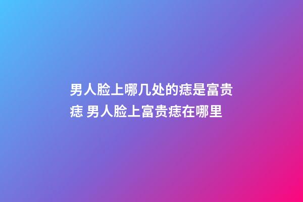 男人脸上哪几处的痣是富贵痣 男人脸上富贵痣在哪里